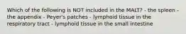 Which of the following is NOT included in the MALT? - the spleen - the appendix - Peyer's patches - lymphoid tissue in the respiratory tract - lymphoid tissue in the small intestine