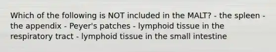 Which of the following is NOT included in the MALT? - the spleen - the appendix - Peyer's patches - lymphoid tissue in the respiratory tract - lymphoid tissue in the small intestine