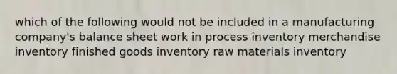 which of the following would not be included in a manufacturing company's balance sheet work in process inventory merchandise inventory finished goods inventory raw materials inventory