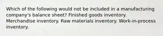 Which of the following would not be included in a manufacturing company's balance sheet? Finished goods inventory. Merchandise inventory. Raw materials inventory. Work-in-process inventory.