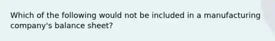 Which of the following would not be included in a manufacturing company's balance sheet?