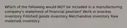 Which of the following would NOT be included in a manufacturing company's statement of financial position? Work in process inventory Finished goods inventory Merchandise inventory Raw materials inventory