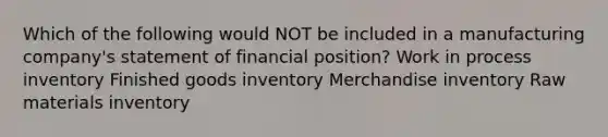 Which of the following would NOT be included in a manufacturing company's statement of financial position? Work in process inventory Finished goods inventory Merchandise inventory Raw materials inventory