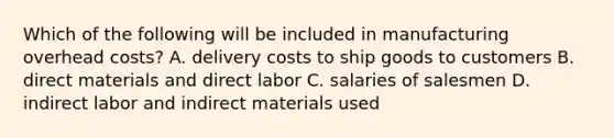 Which of the following will be included in manufacturing overhead​ costs? A. delivery costs to ship goods to customers B. direct materials and direct labor C. salaries of salesmen D. indirect labor and indirect materials used