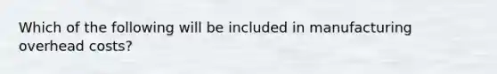 Which of the following will be included in manufacturing overhead costs?