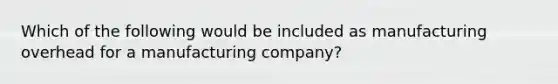 Which of the following would be included as manufacturing overhead for a manufacturing company?