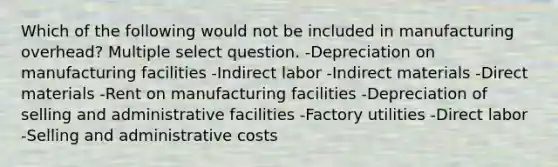 Which of the following would not be included in manufacturing overhead? Multiple select question. -Depreciation on manufacturing facilities -Indirect labor -Indirect materials -Direct materials -Rent on manufacturing facilities -Depreciation of selling and administrative facilities -Factory utilities -Direct labor -Selling and administrative costs