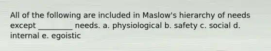 All of the following are included in Maslow's hierarchy of needs except _________ needs. a. physiological b. safety c. social d. internal e. egoistic