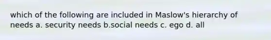 which of the following are included in Maslow's hierarchy of needs a. security needs b.social needs c. ego d. all