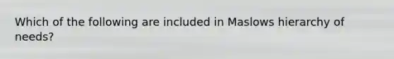 Which of the following are included in Maslows hierarchy of needs?