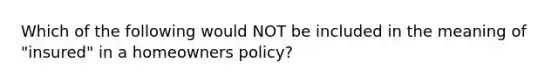 Which of the following would NOT be included in the meaning of "insured" in a homeowners policy?