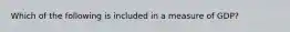 Which of the following is included in a measure of GDP?
