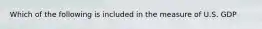 Which of the following is included in the measure of U.S.​ GDP