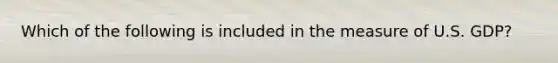 Which of the following is included in the measure of U.S.​ GDP?