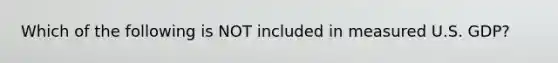 Which of the following is NOT included in measured U.S.​ GDP?