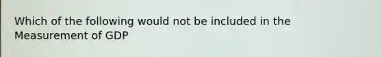 Which of the following would not be included in the Measurement of GDP