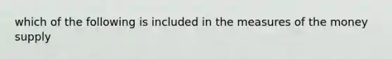 which of the following is included in the measures of the money supply