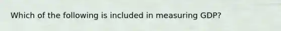 Which of the following is included in measuring GDP?