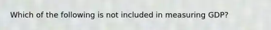 Which of the following is not included in measuring GDP?