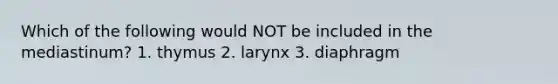 Which of the following would NOT be included in the mediastinum? 1. thymus 2. larynx 3. diaphragm