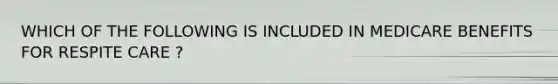WHICH OF THE FOLLOWING IS INCLUDED IN MEDICARE BENEFITS FOR RESPITE CARE ?