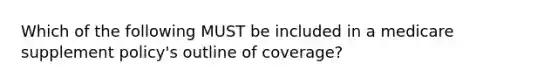 Which of the following MUST be included in a medicare supplement policy's outline of coverage?