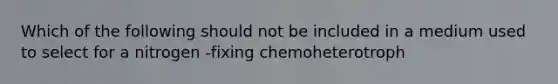 Which of the following should not be included in a medium used to select for a nitrogen -fixing chemoheterotroph