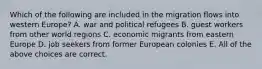 Which of the following are included in the migration flows into western Europe? A. war and political refugees B. guest workers from other world regions C. economic migrants from eastern Europe D. job seekers from former European colonies E. All of the above choices are correct.