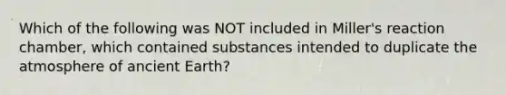 Which of the following was NOT included in Miller's reaction chamber, which contained substances intended to duplicate the atmosphere of ancient Earth?