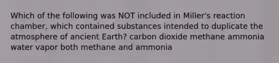 Which of the following was NOT included in Miller's reaction chamber, which contained substances intended to duplicate the atmosphere of ancient Earth? carbon dioxide methane ammonia water vapor both methane and ammonia