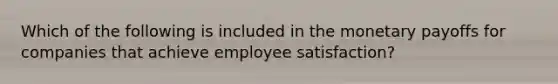 Which of the following is included in the monetary payoffs for companies that achieve employee satisfaction?