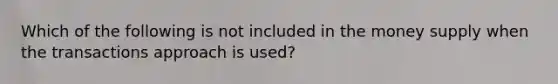 Which of the following is not included in the money supply when the transactions approach is used?