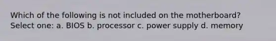 Which of the following is not included on the motherboard? Select one: a. BIOS b. processor c. power supply d. memory