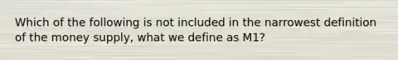 Which of the following is not included in the narrowest definition of the money supply, what we define as M1?