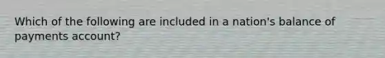 Which of the following are included in a nation's balance of payments account?