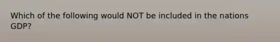 Which of the following would NOT be included in the nations GDP?