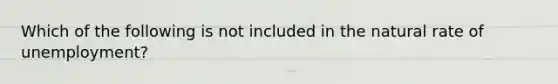 Which of the following is not included in the natural rate of unemployment?