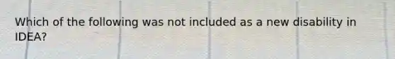 Which of the following was not included as a new disability in IDEA?