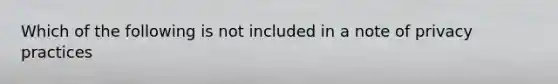 Which of the following is not included in a note of privacy practices