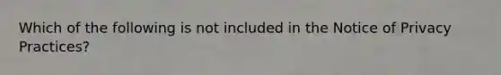 Which of the following is not included in the Notice of Privacy Practices?