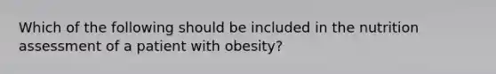 Which of the following should be included in the nutrition assessment of a patient with obesity?