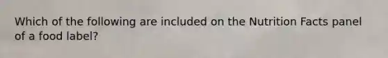 Which of the following are included on the Nutrition Facts panel of a food label?