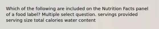 Which of the following are included on the Nutrition Facts panel of a food label? Multiple select question. servings provided serving size total calories water content