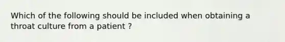 Which of the following should be included when obtaining a throat culture from a patient ?