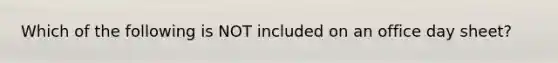 Which of the following is NOT included on an office day sheet?