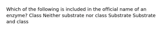 Which of the following is included in the official name of an enzyme? Class Neither substrate nor class Substrate Substrate and class