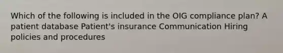 Which of the following is included in the OIG compliance plan? A patient database Patient's insurance Communication Hiring policies and procedures