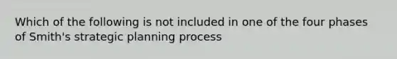 Which of the following is not included in one of the four phases of Smith's strategic planning process