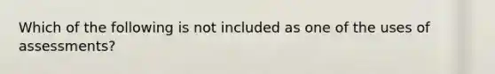 Which of the following is not included as one of the uses of assessments?