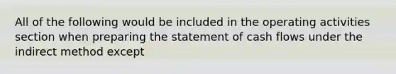 All of the following would be included in the operating activities section when preparing the statement of cash flows under the indirect method except